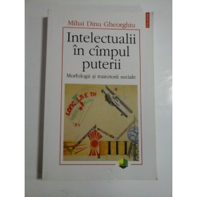 Intelectualii in campul puterii * Morfologii si traiectorii sociale  -  Mihai Dinu Gheorghiu 